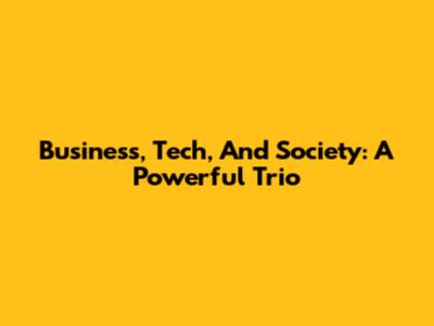 Business, Tech, And Society: A Powerful Trio