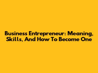 Business Entrepreneur: Meaning, Skills, And How To Become One
