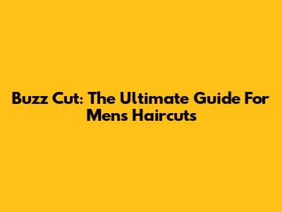 Buzz Cut: The Ultimate Guide For Men's Haircuts