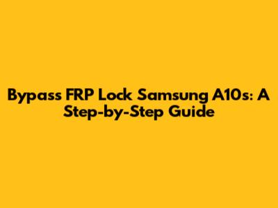 Bypass FRP Lock Samsung A10s: A Step-by-Step Guide