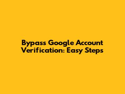 Bypass Google Account Verification: Easy Steps