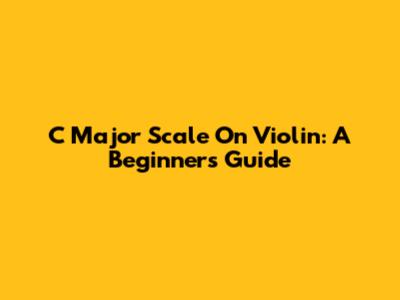 C Major Scale On Violin: A Beginner's Guide