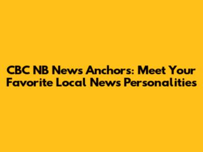 CBC NB News Anchors: Meet Your Favorite Local News Personalities