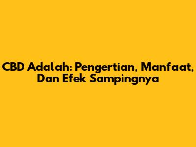 CBD Adalah: Pengertian, Manfaat, Dan Efek Sampingnya