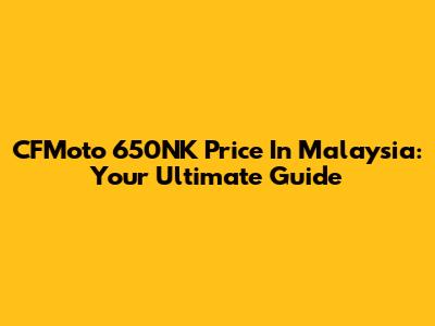 CFMoto 650NK Price In Malaysia: Your Ultimate Guide