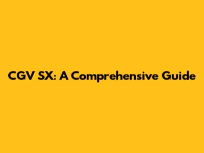 CGV SX: A Comprehensive Guide