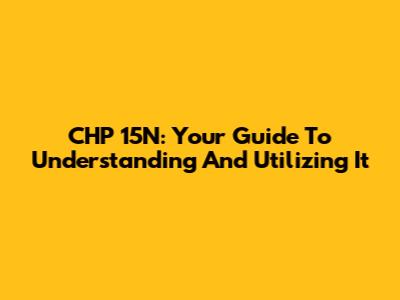 CHP 15N: Your Guide To Understanding And Utilizing It