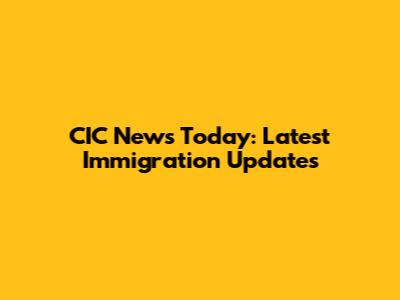 CIC News Today: Latest Immigration Updates