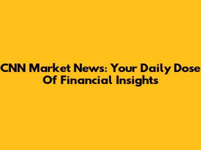 CNN Market News: Your Daily Dose Of Financial Insights