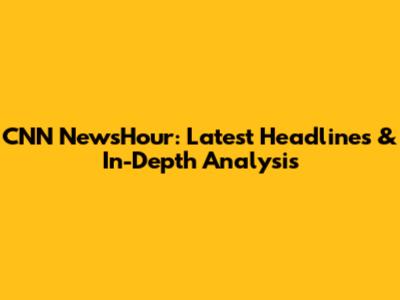 CNN NewsHour: Latest Headlines & In-Depth Analysis