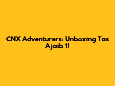 CNX Adventurers: Unboxing Tas Ajaib 1!