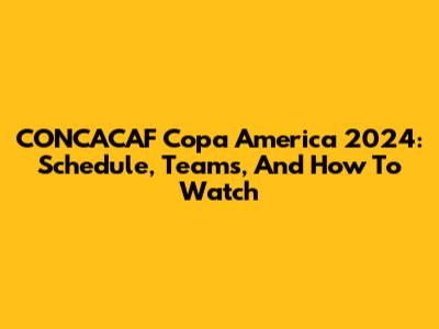 CONCACAF Copa America 2024: Schedule, Teams, And How To Watch