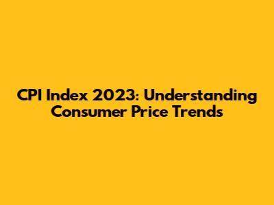 CPI Index 2023: Understanding Consumer Price Trends