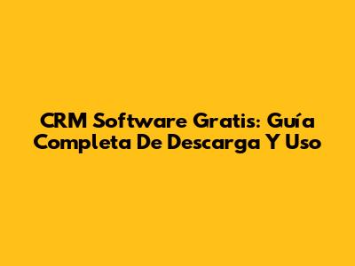 CRM Software Gratis: Guía Completa De Descarga Y Uso