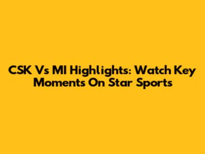 CSK Vs MI Highlights: Watch Key Moments On Star Sports