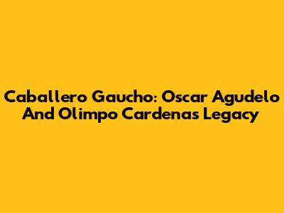Caballero Gaucho: Oscar Agudelo And Olimpo Cardenas' Legacy