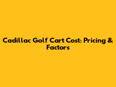 Cadillac Golf Cart Cost: Pricing & Factors