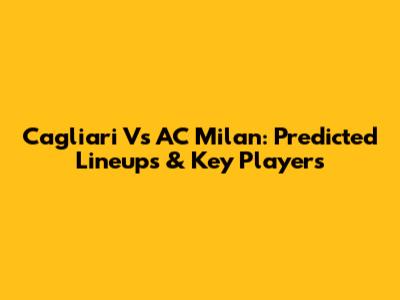 Cagliari Vs AC Milan: Predicted Lineups & Key Players