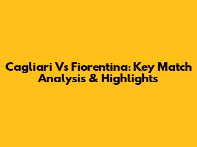 Cagliari Vs Fiorentina: Key Match Analysis & Highlights