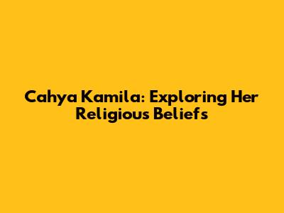 Cahya Kamila: Exploring Her Religious Beliefs