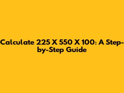 Calculate 225 X 550 X 100: A Step-by-Step Guide