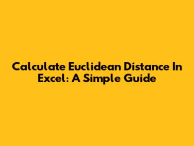 Calculate Euclidean Distance In Excel: A Simple Guide