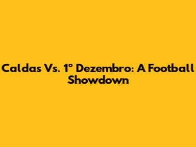 Caldas Vs. 1º Dezembro: A Football Showdown