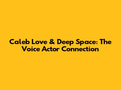 Caleb Love & Deep Space: The Voice Actor Connection