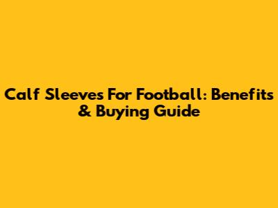 Calf Sleeves For Football: Benefits & Buying Guide