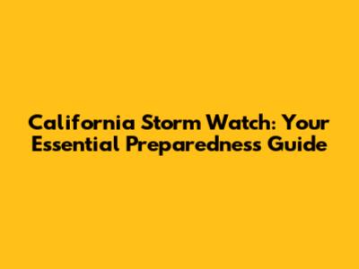 California Storm Watch: Your Essential Preparedness Guide