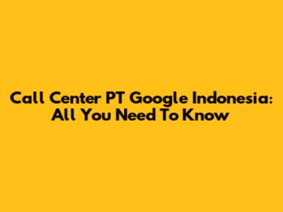 Call Center PT Google Indonesia: All You Need To Know