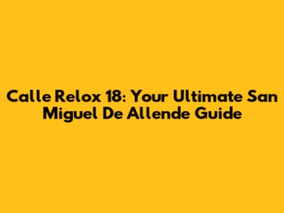 Calle Relox 18: Your Ultimate San Miguel De Allende Guide