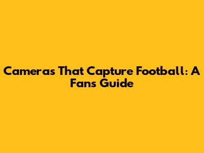 Cameras That Capture Football: A Fan's Guide