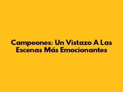 Campeones: Un Vistazo A Las Escenas Más Emocionantes