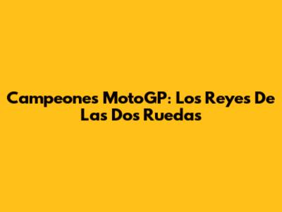 Campeones MotoGP: Los Reyes De Las Dos Ruedas