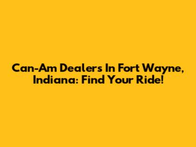Can-Am Dealers In Fort Wayne, Indiana: Find Your Ride!