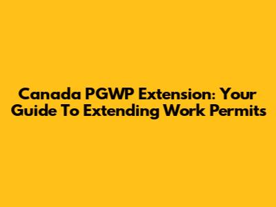 Canada PGWP Extension: Your Guide To Extending Work Permits
