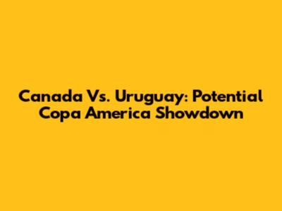 Canada Vs. Uruguay: Potential Copa America Showdown