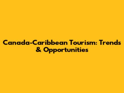 Canada-Caribbean Tourism: Trends & Opportunities