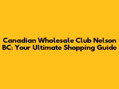 Canadian Wholesale Club Nelson BC: Your Ultimate Shopping Guide