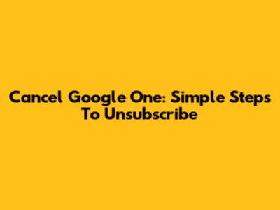 Cancel Google One: Simple Steps To Unsubscribe