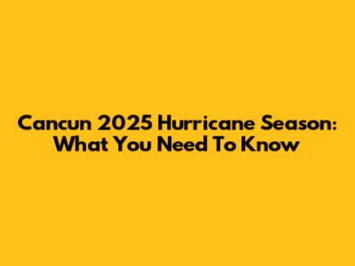 Cancun 2025 Hurricane Season: What You Need To Know