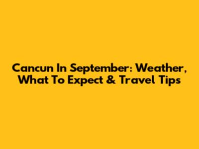 Cancun In September: Weather, What To Expect & Travel Tips