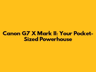 Canon G7 X Mark II: Your Pocket-Sized Powerhouse