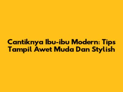 Cantiknya Ibu-ibu Modern: Tips Tampil Awet Muda Dan Stylish