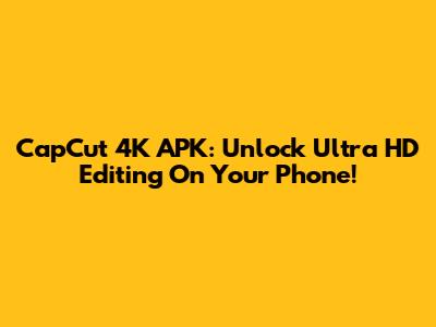 CapCut 4K APK: Unlock Ultra HD Editing On Your Phone!