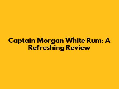 Captain Morgan White Rum: A Refreshing Review