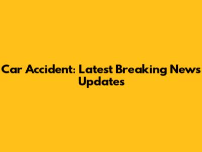 Car Accident: Latest Breaking News Updates