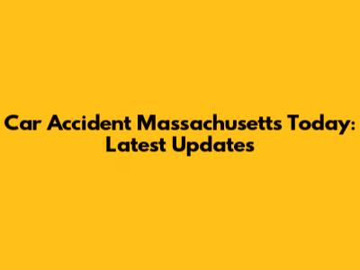 Car Accident Massachusetts Today: Latest Updates