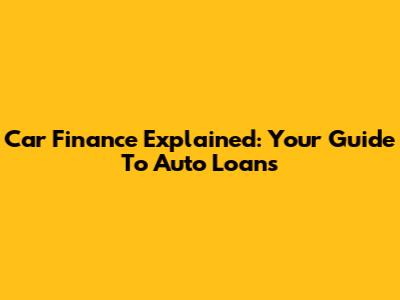 Car Finance Explained: Your Guide To Auto Loans
